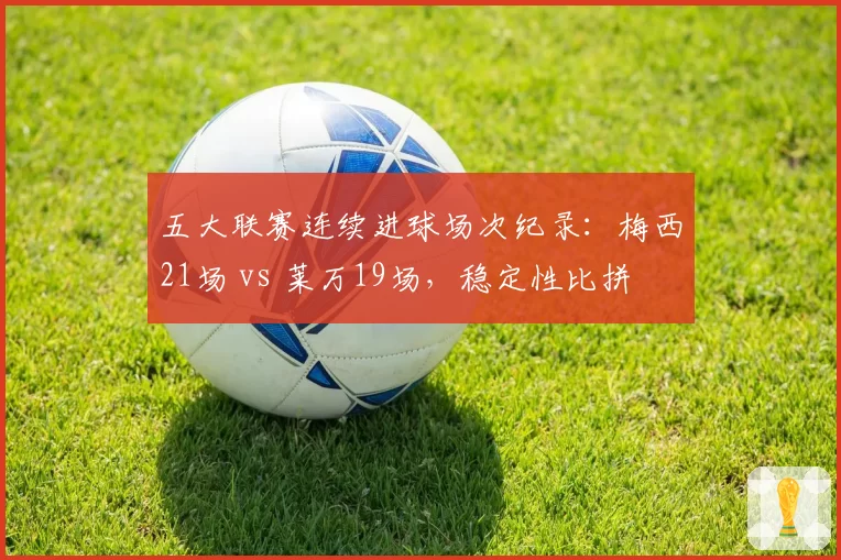 五大联赛连续进球场次纪录:梅西21场 vs 莱万19场,稳定性比拼