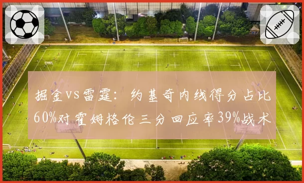 掘金vs雷霆:约基奇内线得分占比60%对霍姆格伦三分回应率39%战术博弈