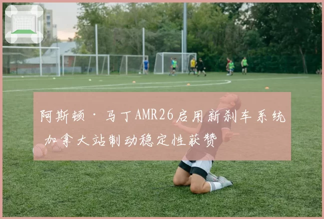 阿斯顿·马丁AMR26启用新刹车系统 加拿大站制动稳定性获赞