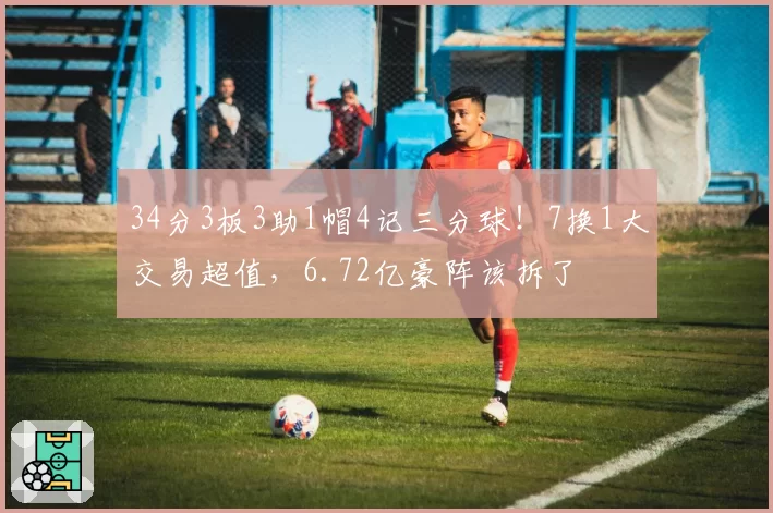 34分3板3助1帽4记三分球！7换1大交易超值，6.72亿豪阵该拆了