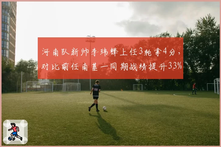 河南队新帅李玮锋上任3轮拿4分,对比前任南基一同期战绩提升33%