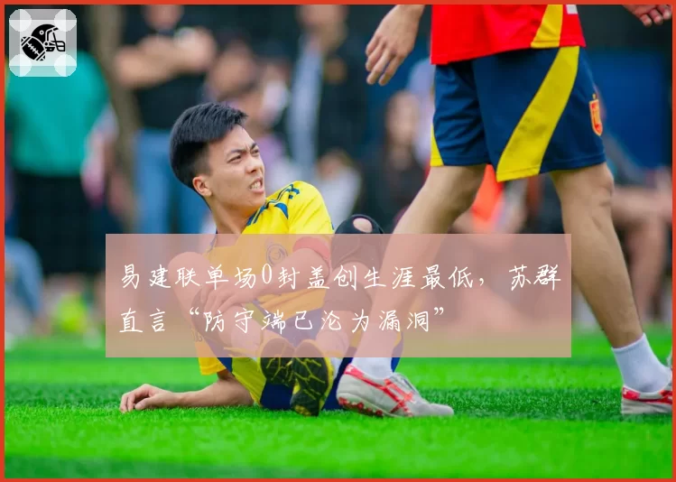 易建联单场0封盖创生涯最低，苏群直言“防守端已沦为漏洞”