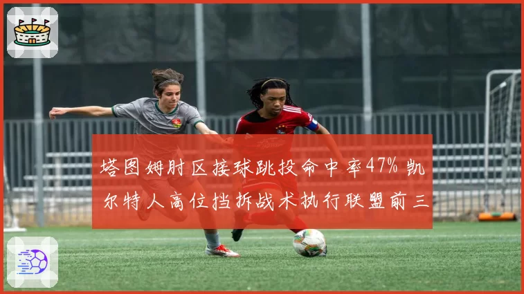 塔图姆肘区接球跳投命中率47% 凯尔特人高位挡拆战术执行联盟前三