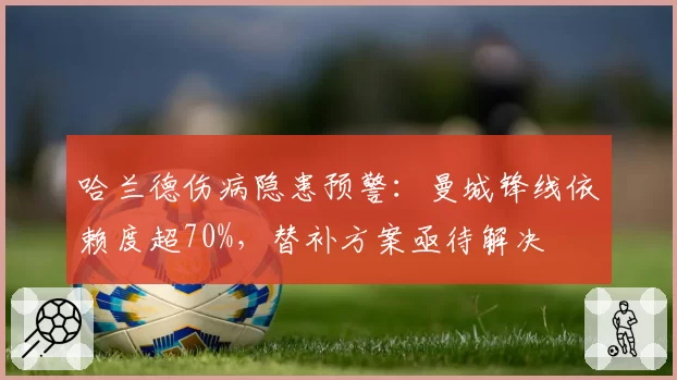 哈兰德伤病隐患预警:曼城锋线依赖度超70%,替补方案亟待解决