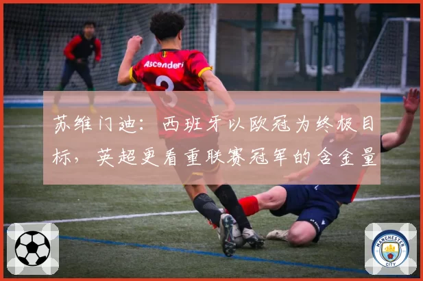 苏维门迪：西班牙以欧冠为终极目标，英超更看重联赛冠军的含金量