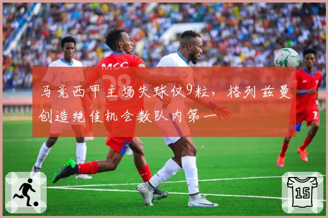 马竞西甲主场失球仅9粒，格列兹曼创造绝佳机会数队内第一