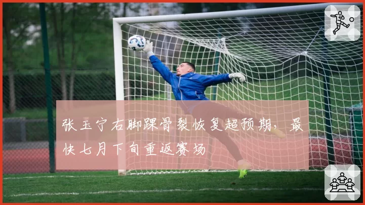 张玉宁右脚踝骨裂恢复超预期，最快七月下旬重返赛场