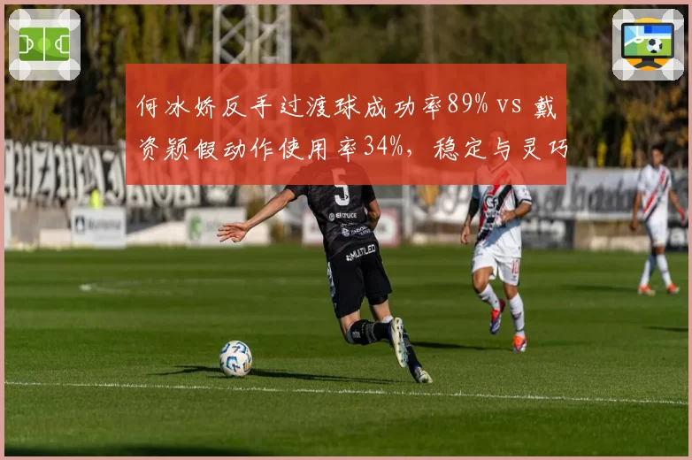 何冰娇反手过渡球成功率89% vs 戴资颖假动作使用率34%，稳定与灵巧的较量？
