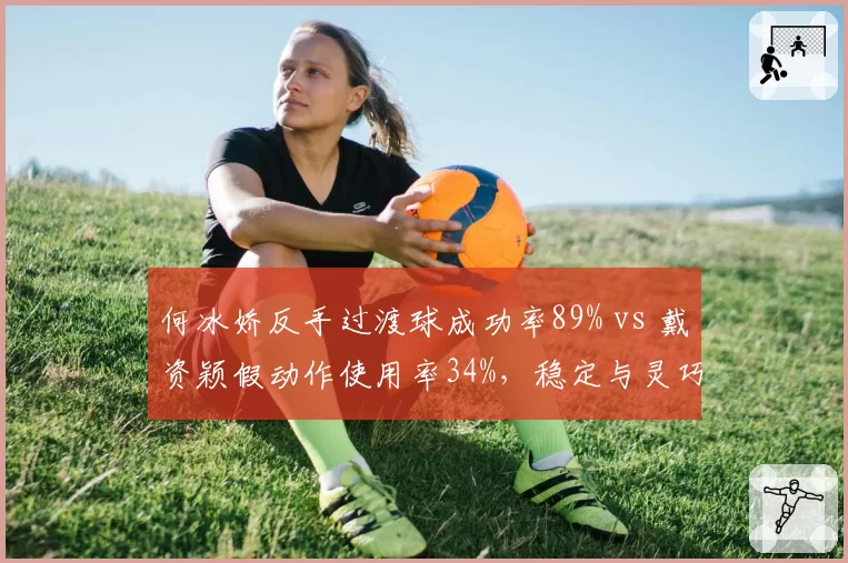 何冰娇反手过渡球成功率89% vs 戴资颖假动作使用率34%，稳定与灵巧的较量？