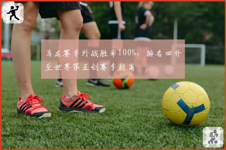 马龙赛季外战胜率100%,排名回升至世界第五创赛季新高