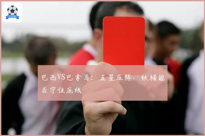 巴西VS巴拿马:五星压阵,铁桶能否守住底线