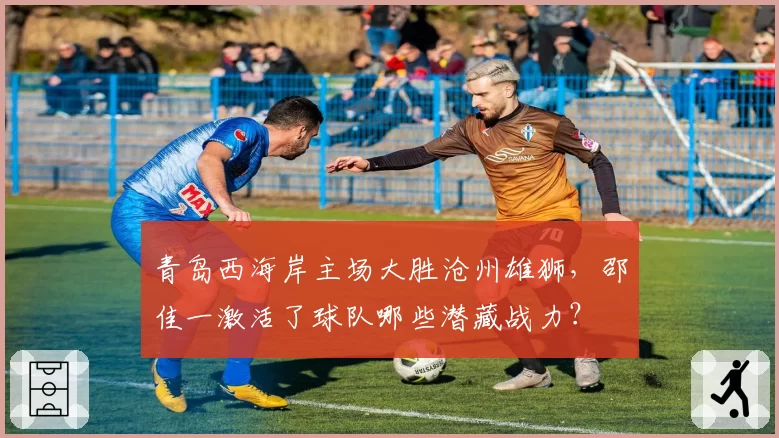 青岛西海岸主场大胜沧州雄狮,邵佳一激活了球队哪些潜藏战力?