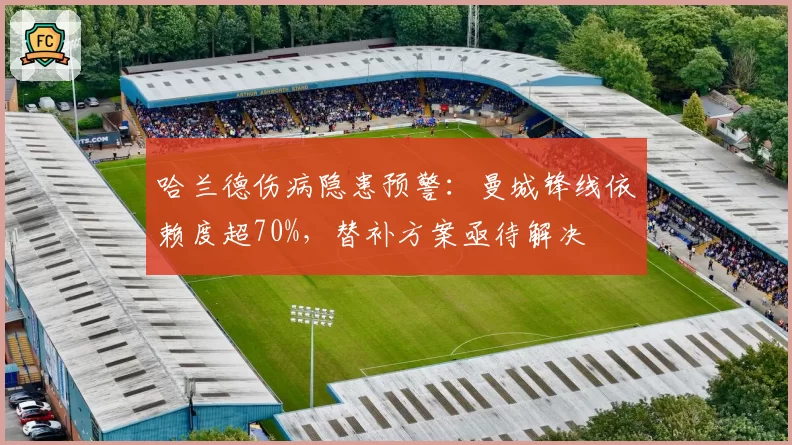 哈兰德伤病隐患预警:曼城锋线依赖度超70%,替补方案亟待解决