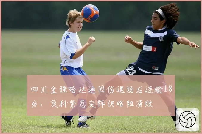 四川金强哈达迪因伤退场后连输18分，莫科紧急变阵仍难阻溃败