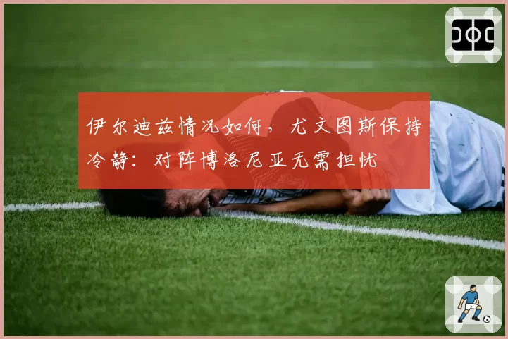 伊尔迪兹情况如何,尤文图斯保持冷静:对阵博洛尼亚无需担忧