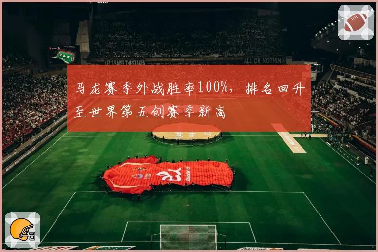 马龙赛季外战胜率100%，排名回升至世界第五创赛季新高