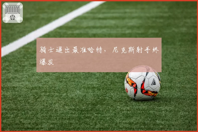 骑士逼出最准哈特,尼克斯射手终爆发