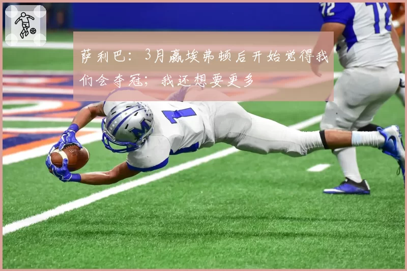 萨利巴:3月赢埃弗顿后开始觉得我们会夺冠;我还想要更多