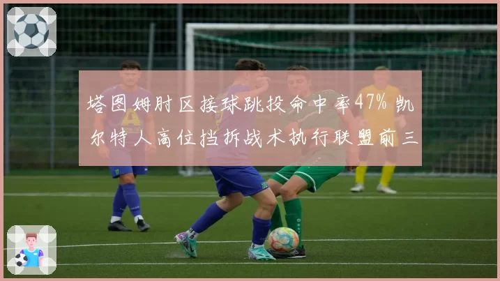 塔图姆肘区接球跳投命中率47% 凯尔特人高位挡拆战术执行联盟前三
