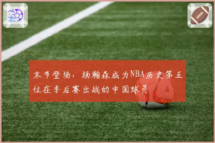 末节登场，杨瀚森成为NBA历史第五位在季后赛出战的中国球员