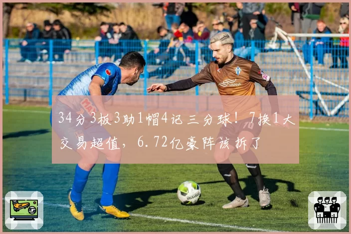 34分3板3助1帽4记三分球！7换1大交易超值，6.72亿豪阵该拆了