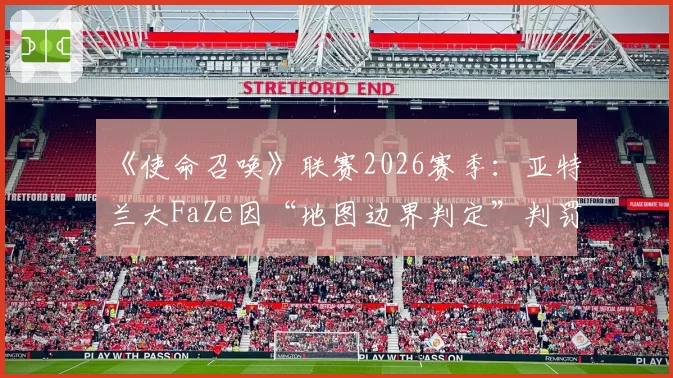 《使命召唤》联赛2026赛季：亚特兰大FaZe因“地图边界判定”判罚胜率骤降15%