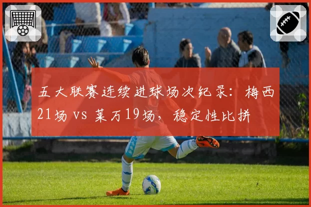 五大联赛连续进球场次纪录:梅西21场 vs 莱万19场,稳定性比拼