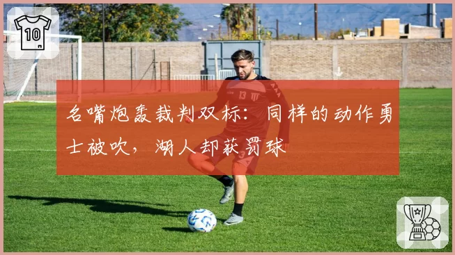 名嘴炮轰裁判双标：同样的动作勇士被吹，湖人却获罚球