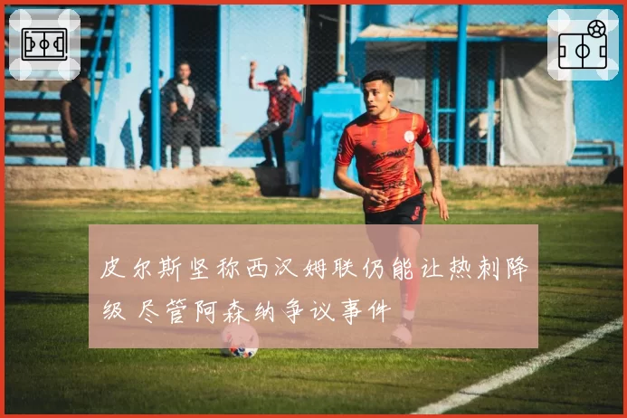 皮尔斯坚称西汉姆联仍能让热刺降级 尽管阿森纳争议事件