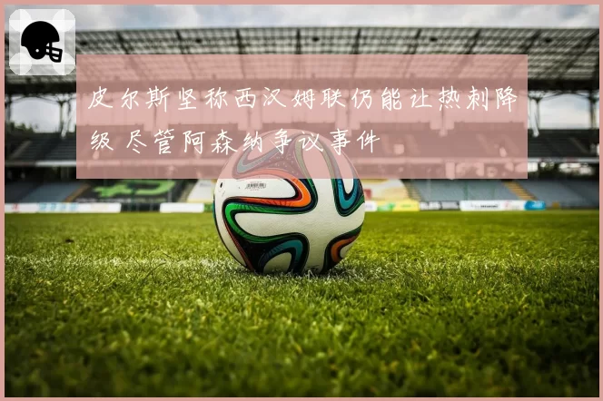 皮尔斯坚称西汉姆联仍能让热刺降级 尽管阿森纳争议事件