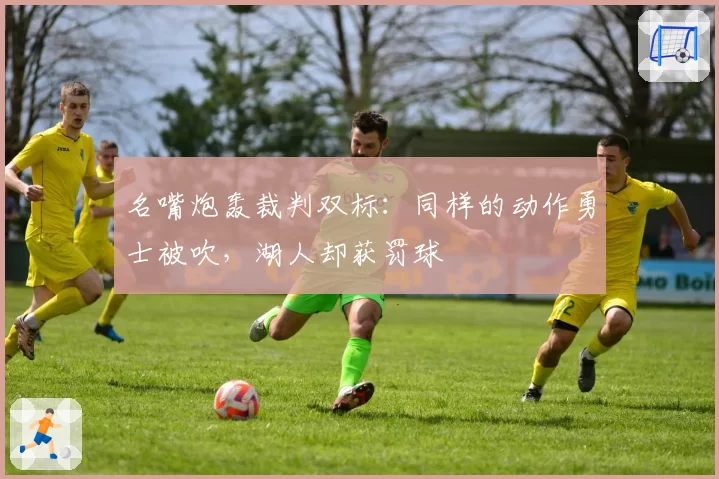 名嘴炮轰裁判双标：同样的动作勇士被吹，湖人却获罚球