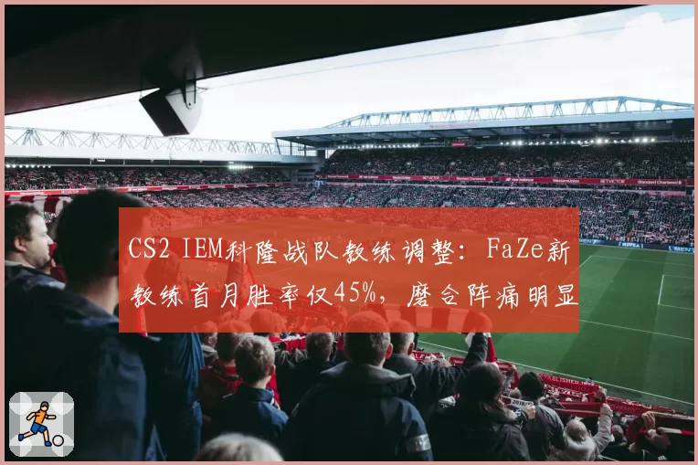 CS2 IEM科隆战队教练调整：FaZe新教练首月胜率仅45%，磨合阵痛明显