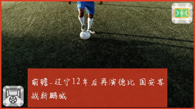 前瞻_辽宁12年后再演德比 国安客战新鹏城