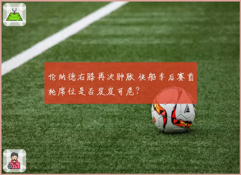 伦纳德右膝再次肿胀 快船季后赛首轮席位是否岌岌可危？