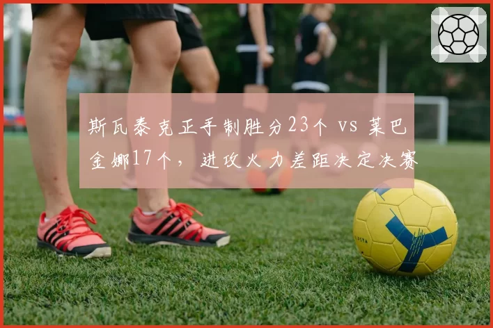 斯瓦泰克正手制胜分23个 vs 莱巴金娜17个,进攻火力差距决定决赛走向
